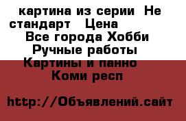 картина из серии- Не стандарт › Цена ­ 19 000 - Все города Хобби. Ручные работы » Картины и панно   . Коми респ.